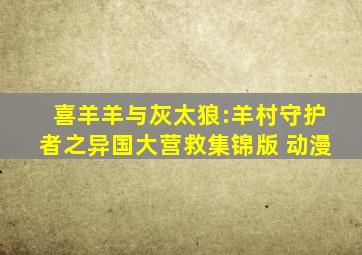 喜羊羊与灰太狼:羊村守护者之异国大营救集锦版 动漫